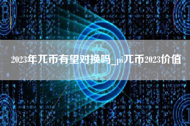 2023年兀币有望对换吗_pi兀币2023价值