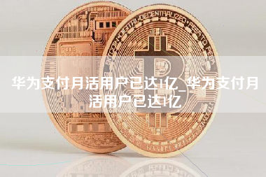 华为支付月活用户已达1亿_华为支付月活用户已达1亿