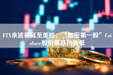 FTX余波蔓延至美股：“加密第一股”Coinbase股价暴跌创新低