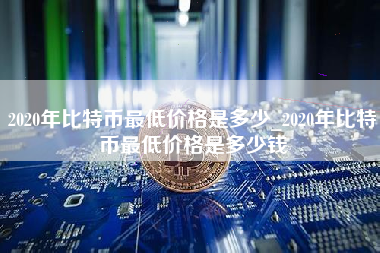 2020年比特币最低价格是多少_2020年比特币最低价格是多少钱