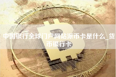 中国银行全球门户网站派币卡是什么_货币银行卡