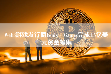 Web3游戏发行商Fenix Games完成1.5亿美元资金筹集