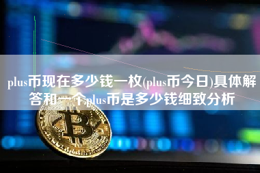 plus币现在多少钱一枚(plus币今日)具体解答和一个plus币是多少钱细致分析