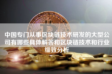 中国专门从事区块链技术研发的大型公司有哪些具体解答和区块链技术和行业细致分析