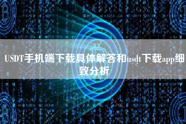 USDT手机端下载具体解答和usdt下载app细致分析