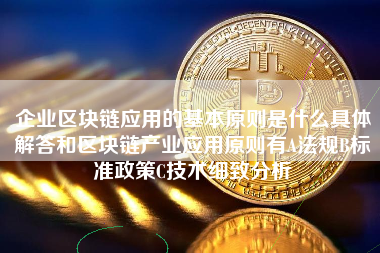 企业区块链应用的基本原则是什么具体解答和区块链产业应用原则有A法规B标准政策C技术细致分析