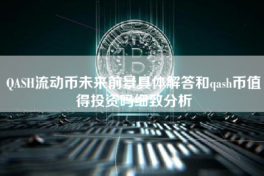 QASH流动币未来前景具体解答和qash币值得投资吗细致分析