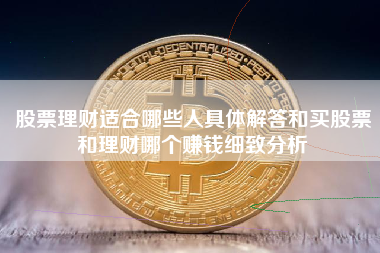 股票理财适合哪些人具体解答和买股票和理财哪个赚钱细致分析