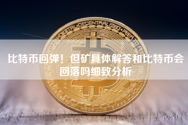 比特币回弹！但矿具体解答和比特币会回落吗细致分析