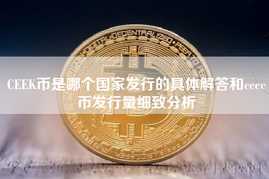 CEEK币是哪个国家发行的具体解答和ceec币发行量细致分析