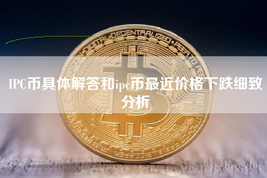 IPC币具体解答和ipc币最近价格下跌细致分析