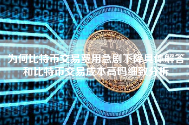 为何比特币交易费用急剧下降具体解答和比特币交易成本高吗细致分析