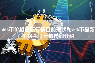 shib币价格最新行情目前现状和shib币最新价格今日行情详细介绍