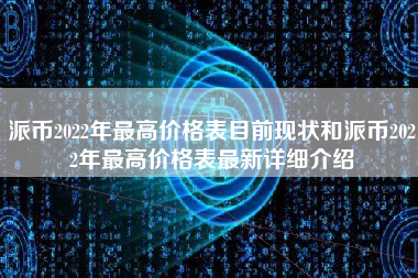 派币2022年最高价格表目前现状和派币2022年最高价格表最新详细介绍