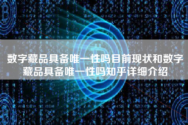 数字藏品具备唯一性吗目前现状和数字藏品具备唯一性吗知乎详细介绍