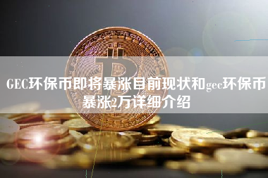 GEC环保币即将暴涨目前现状和gec环保币暴涨2万详细介绍