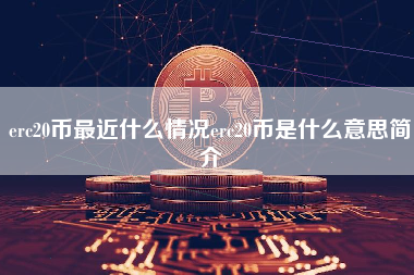 erc20币最近什么情况erc20币是什么意思简介