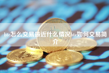 btc怎么交易最近什么情况btc如何交易简介