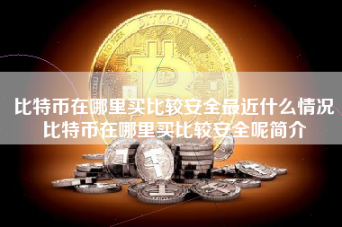 比特币在哪里买比较安全最近什么情况比特币在哪里买比较安全呢简介