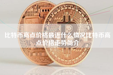 比特币高点价格最近什么情况比特币高点价格走势简介