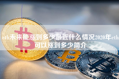 eth未来能涨到多少最近什么情况2020年eth可以涨到多少简介