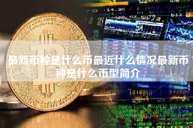 最新币种是什么币最近什么情况最新币种是什么币型简介