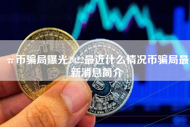 π币骗局曝光2022最近什么情况币骗局最新消息简介