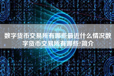 数字货币交易所有哪些最近什么情况数字货币交易所有哪些?简介