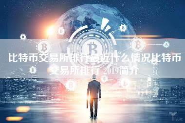 比特币交易所排行最近什么情况比特币交易所排行 2019简介