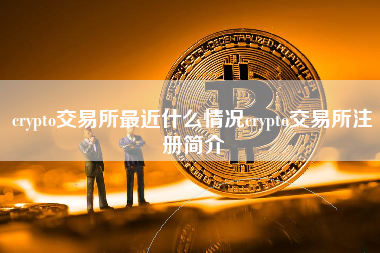 crypto交易所最近什么情况crypto交易所注册简介