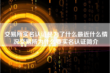 交易所实名认证是为了什么最近什么情况交易所为什么要实名认证简介