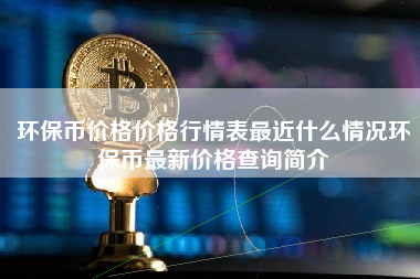 环保币价格价格行情表最近什么情况环保币最新价格查询简介