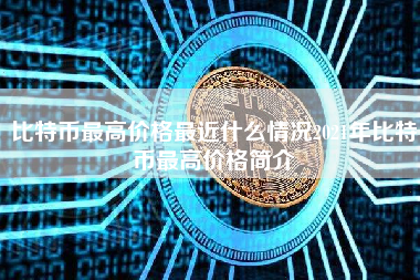 比特币最高价格最近什么情况2021年比特币最高价格简介