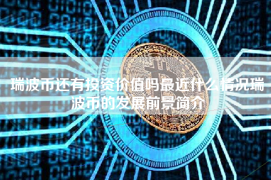 瑞波币还有投资价值吗最近什么情况瑞波币的发展前景简介