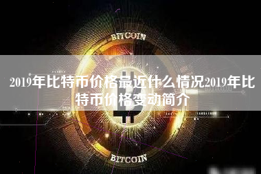 2019年比特币价格最近什么情况2019年比特币价格变动简介