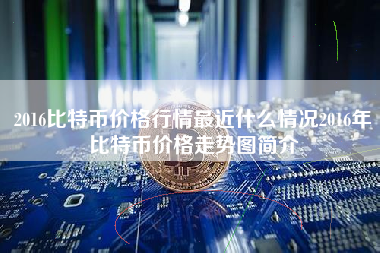 2016比特币价格行情最近什么情况2016年比特币价格走势图简介