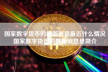 国家数字货币的最新消息最近什么情况国家数字货币的最新消息是简介