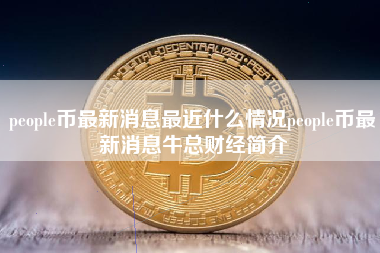 people币最新消息最近什么情况people币最新消息牛总财经简介