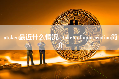 atoken最近什么情况a token of appreciation简介