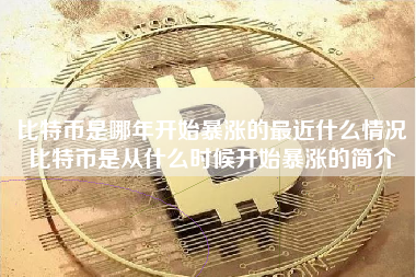 比特币是哪年开始暴涨的最近什么情况比特币是从什么时候开始暴涨的简介