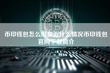 币印钱包怎么用最近什么情况币印钱包官网下载简介