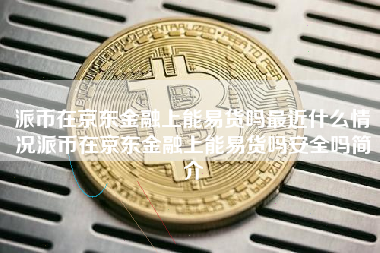 派币在京东金融上能易货吗最近什么情况派币在京东金融上能易货吗安全吗简介