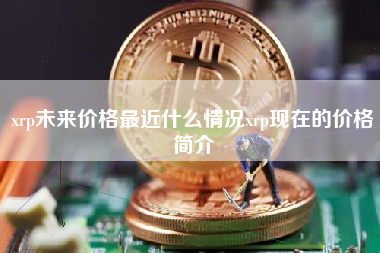 xrp未来价格最近什么情况xrp现在的价格简介