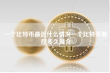 一个比特币最近什么情况一个比特币要挖多久简介