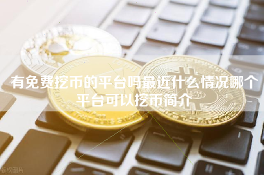 有免费挖币的平台吗最近什么情况哪个平台可以挖币简介