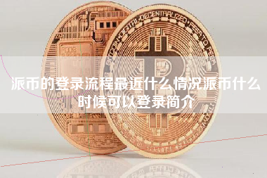 派币的登录流程最近什么情况派币什么时候可以登录简介