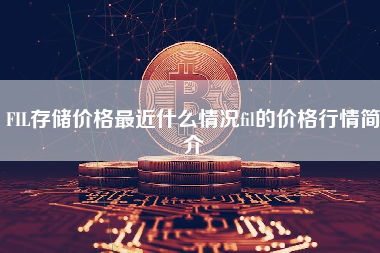 FIL存储价格最近什么情况fil的价格行情简介