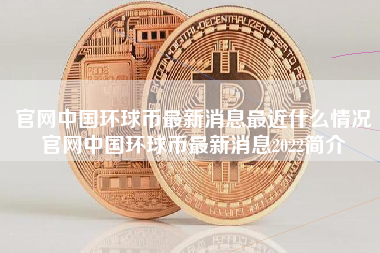 官网中国环球币最新消息最近什么情况官网中国环球币最新消息2022简介