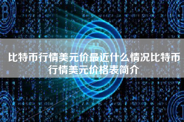 比特币行情美元价最近什么情况比特币行情美元价格表简介