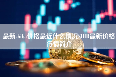 最新shiba价格最近什么情况SHIB最新价格行情简介